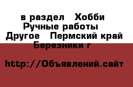  в раздел : Хобби. Ручные работы » Другое . Пермский край,Березники г.